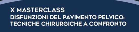 X MASTERCLASS
DISFUNZIONI DEL PAVIMENTO PELVICO:
TECNICHE CHIRURGICHE A CONFRONTO